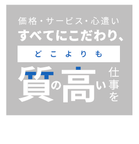価格・サービス・心遣いすべてにこだわり、どこよりも質の高い仕事を